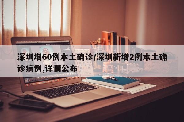 深圳增60例本土确诊/深圳新增2例本土确诊病例,详情公布
