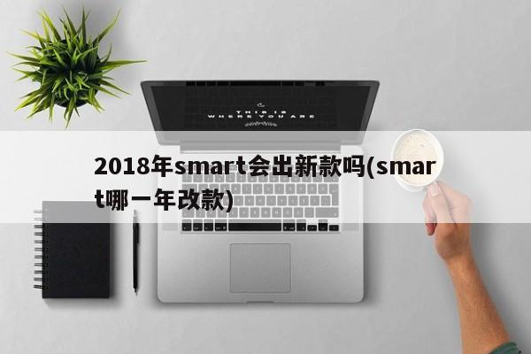 2018年smart会出新款吗(smart哪一年改款)