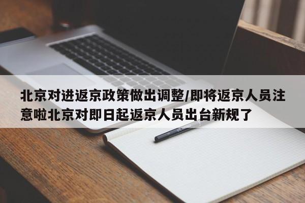北京对进返京政策做出调整/即将返京人员注意啦北京对即日起返京人员出台新规了