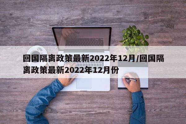 回国隔离政策最新2022年12月/回国隔离政策最新2022年12月份