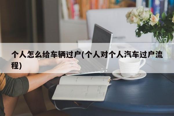 个人怎么给车辆过户(个人对个人汽车过户流程)