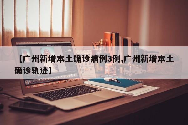 【广州新增本土确诊病例3例,广州新增本土确诊轨迹】