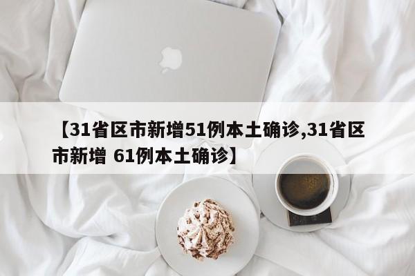 【31省区市新增51例本土确诊,31省区市新增 61例本土确诊】