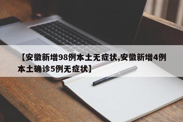 【安徽新增98例本土无症状,安徽新增4例本土确诊5例无症状】
