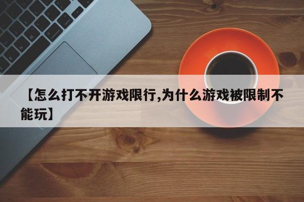 【怎么打不开游戏限行,为什么游戏被限制不能玩】