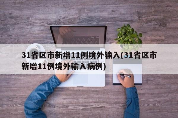 31省区市新增11例境外输入(31省区市新增11例境外输入病例)