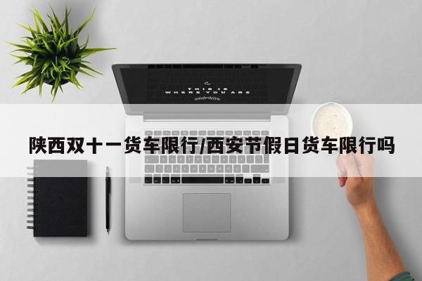 陕西双十一货车限行/西安节假日货车限行吗