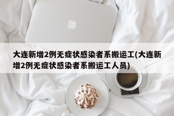 大连新增2例无症状感染者系搬运工(大连新增2例无症状感染者系搬运工人员)