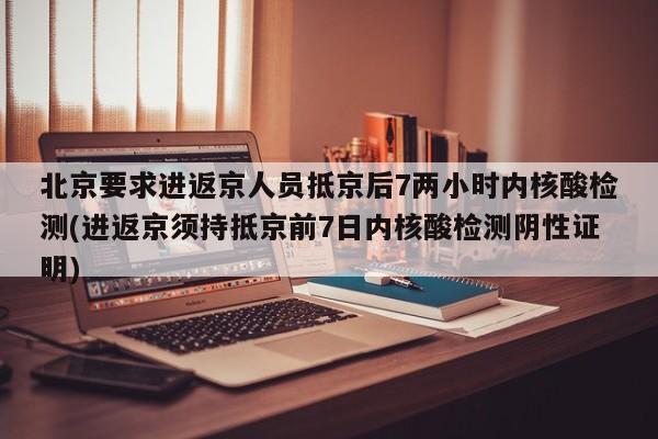 北京要求进返京人员抵京后7两小时内核酸检测(进返京须持抵京前7日内核酸检测阴性证明)