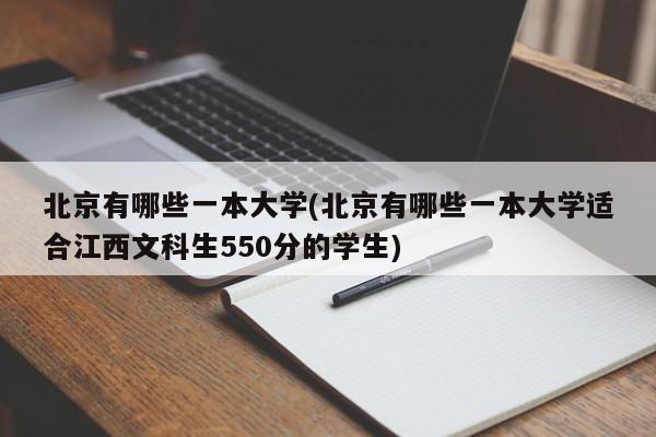 北京有哪些一本大学(北京有哪些一本大学适合江西文科生550分的学生)