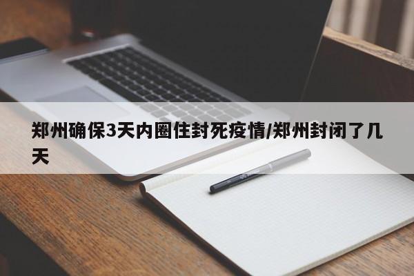 郑州确保3天内圈住封死疫情/郑州封闭了几天