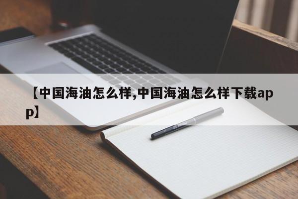 【中国海油怎么样,中国海油怎么样下载app】