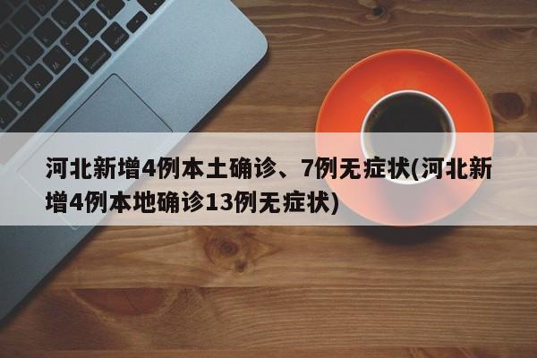 河北新增4例本土确诊、7例无症状(河北新增4例本地确诊13例无症状)