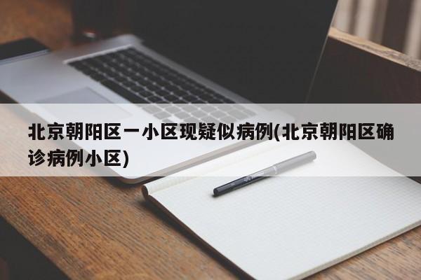 北京朝阳区一小区现疑似病例(北京朝阳区确诊病例小区)