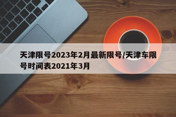 天津限号2023年2月最新限号/天津车限号时间表2021年3月