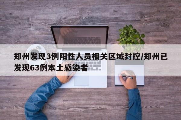 郑州发现3例阳性人员相关区域封控/郑州已发现63例本土感染者