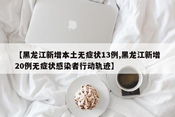 【黑龙江新增本土无症状13例,黑龙江新增20例无症状感染者行动轨迹】