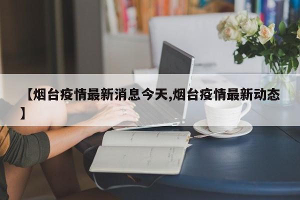 【烟台疫情最新消息今天,烟台疫情最新动态】