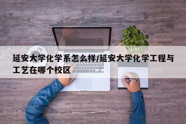 延安大学化学系怎么样/延安大学化学工程与工艺在哪个校区