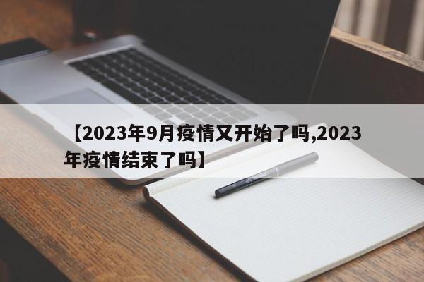【2023年9月疫情又开始了吗,2023年疫情结束了吗】