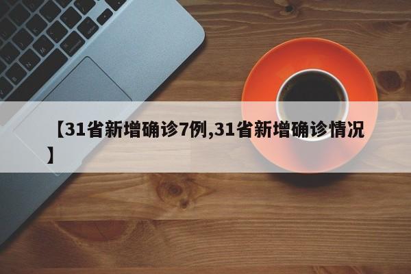 【31省新增确诊7例,31省新增确诊情况】