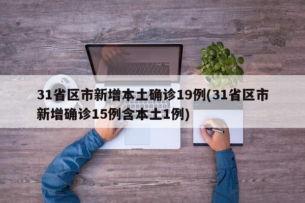 31省区市新增本土确诊19例(31省区市新增确诊15例含本土1例)