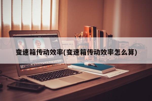 变速箱传动效率(变速箱传动效率怎么算)