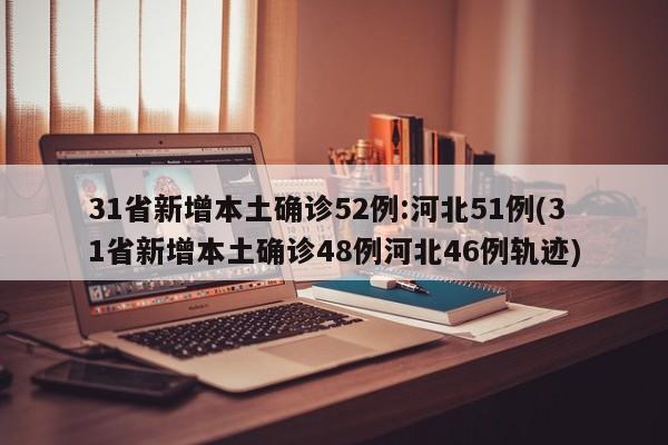 31省新增本土确诊52例:河北51例(31省新增本土确诊48例河北46例轨迹)