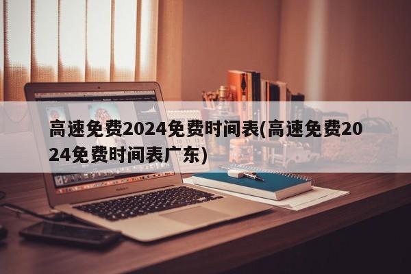 高速免费2024免费时间表(高速免费2024免费时间表广东)