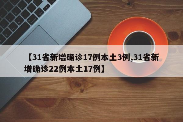 【31省新增确诊17例本土3例,31省新增确诊22例本土17例】