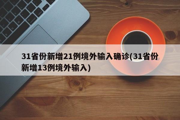 31省份新增21例境外输入确诊(31省份新增13例境外输入)