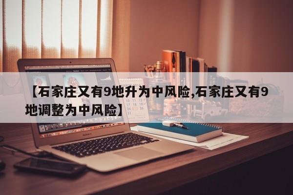 【石家庄又有9地升为中风险,石家庄又有9地调整为中风险】