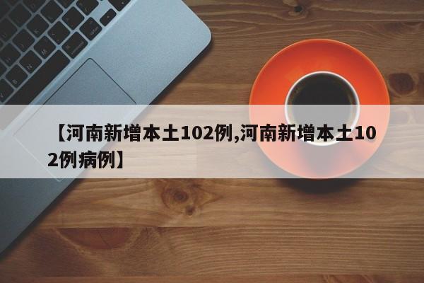 【河南新增本土102例,河南新增本土102例病例】