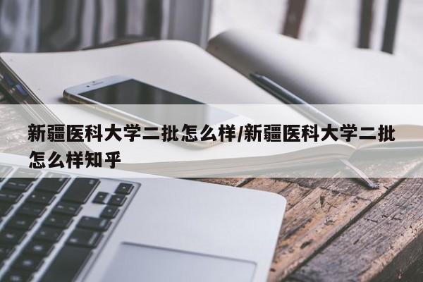 新疆医科大学二批怎么样/新疆医科大学二批怎么样知乎