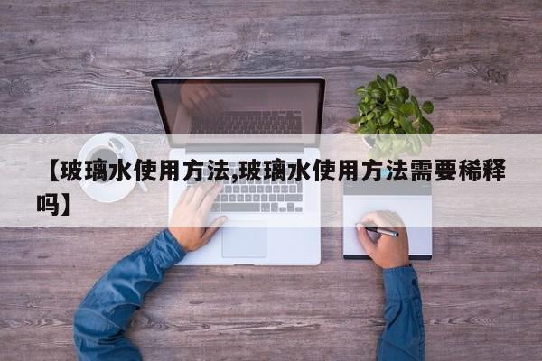 【玻璃水使用方法,玻璃水使用方法需要稀释吗】