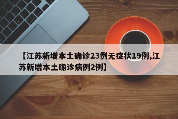 【江苏新增本土确诊23例无症状19例,江苏新增本土确诊病例2例】