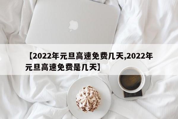 【2022年元旦高速免费几天,2022年元旦高速免费是几天】
