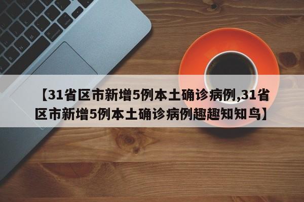 【31省区市新增5例本土确诊病例,31省区市新增5例本土确诊病例趣趣知知鸟】