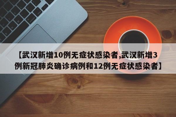 【武汉新增10例无症状感染者,武汉新增3例新冠肺炎确诊病例和12例无症状感染者】