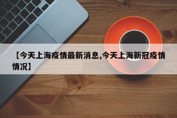 【今天上海疫情最新消息,今天上海新冠疫情情况】
