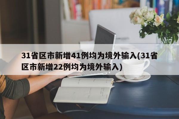 31省区市新增41例均为境外输入(31省区市新增22例均为境外输入)