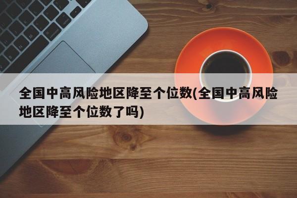 全国中高风险地区降至个位数(全国中高风险地区降至个位数了吗)