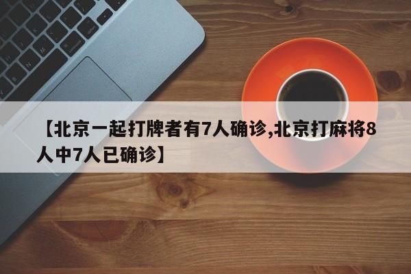 【北京一起打牌者有7人确诊,北京打麻将8人中7人已确诊】