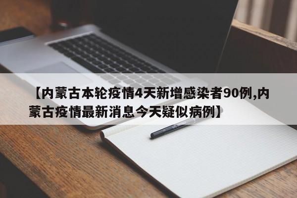 【内蒙古本轮疫情4天新增感染者90例,内蒙古疫情最新消息今天疑似病例】