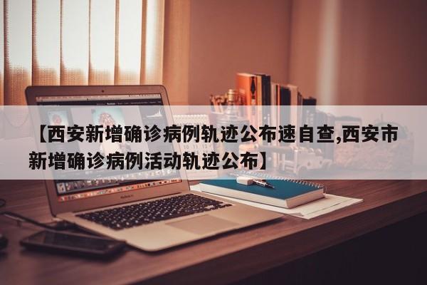 【西安新增确诊病例轨迹公布速自查,西安市新增确诊病例活动轨迹公布】