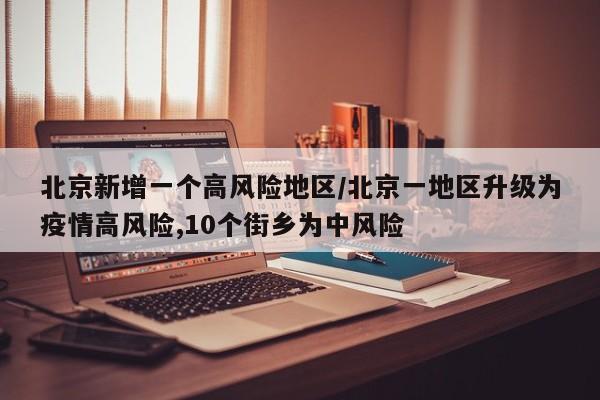 北京新增一个高风险地区/北京一地区升级为疫情高风险,10个街乡为中风险