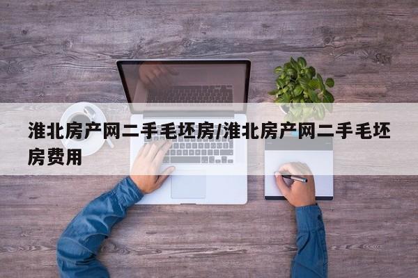 淮北房产网二手毛坯房/淮北房产网二手毛坯房费用