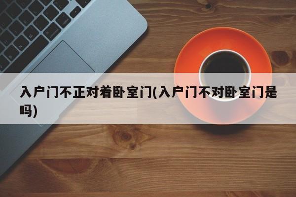入户门不正对着卧室门(入户门不对卧室门是吗)