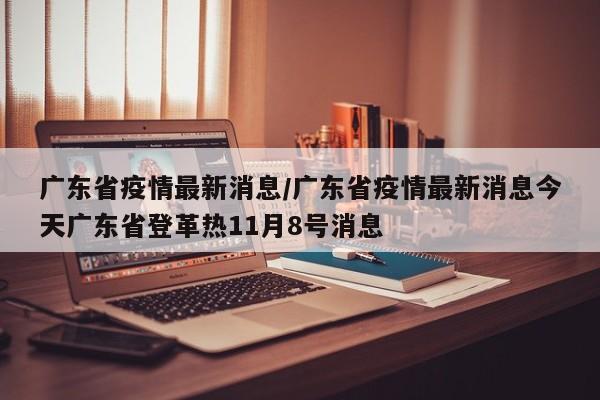 广东省疫情最新消息/广东省疫情最新消息今天广东省登革热11月8号消息