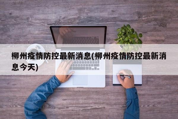 柳州疫情防控最新消息(柳州疫情防控最新消息今天)